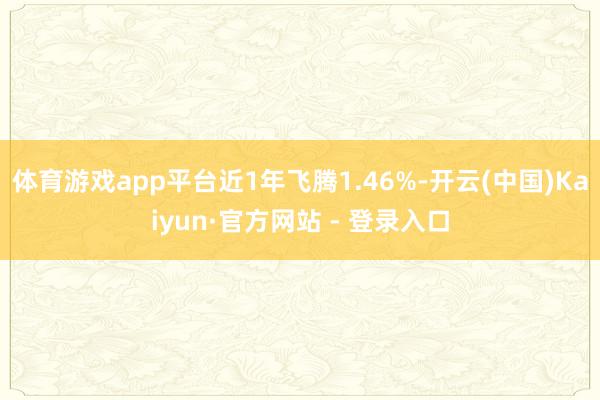 体育游戏app平台近1年飞腾1.46%-开云(中国)Kaiyun·官方网站 - 登录入口