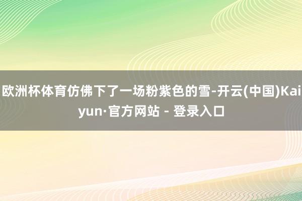 欧洲杯体育仿佛下了一场粉紫色的雪-开云(中国)Kaiyun·官方网站 - 登录入口