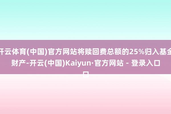 开云体育(中国)官方网站将赎回费总额的25%归入基金财产-开云(中国)Kaiyun·官方网站 - 登录入口
