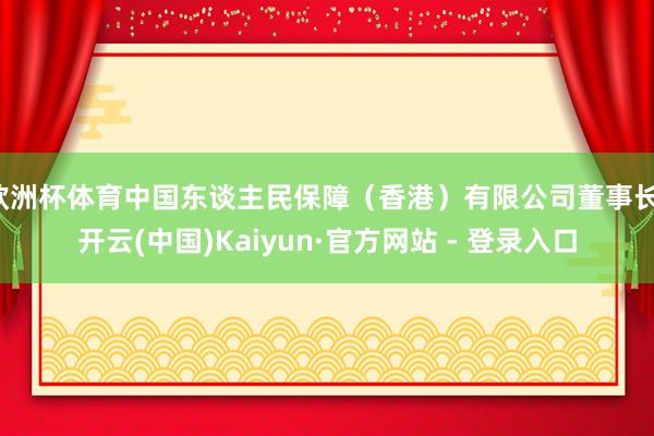 欧洲杯体育中国东谈主民保障（香港）有限公司董事长-开云(中国)Kaiyun·官方网站 - 登录入口