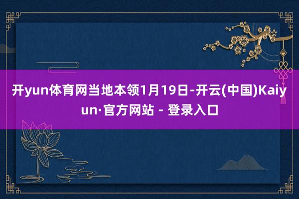 开yun体育网　　当地本领1月19日-开云(中国)Kaiyun·官方网站 - 登录入口