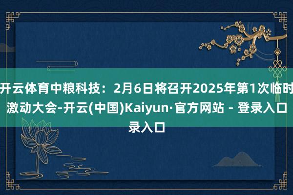 开云体育中粮科技：2月6日将召开2025年第1次临时激动大会-开云(中国)Kaiyun·官方网站 - 登录入口