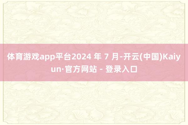 体育游戏app平台2024 年 7 月-开云(中国)Kaiyun·官方网站 - 登录入口