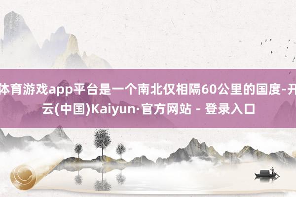 体育游戏app平台是一个南北仅相隔60公里的国度-开云(中国)Kaiyun·官方网站 - 登录入口