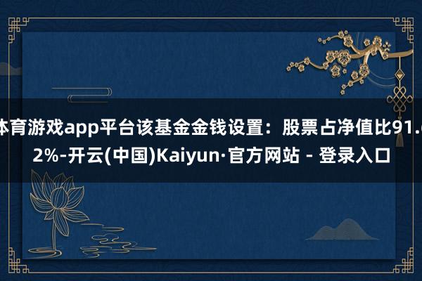 体育游戏app平台该基金金钱设置：股票占净值比91.62%-开云(中国)Kaiyun·官方网站 - 登录入口