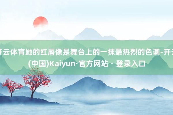 开云体育她的红唇像是舞台上的一抹最热烈的色调-开云(中国)Kaiyun·官方网站 - 登录入口