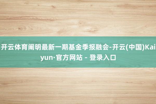 开云体育阐明最新一期基金季报融会-开云(中国)Kaiyun·官方网站 - 登录入口