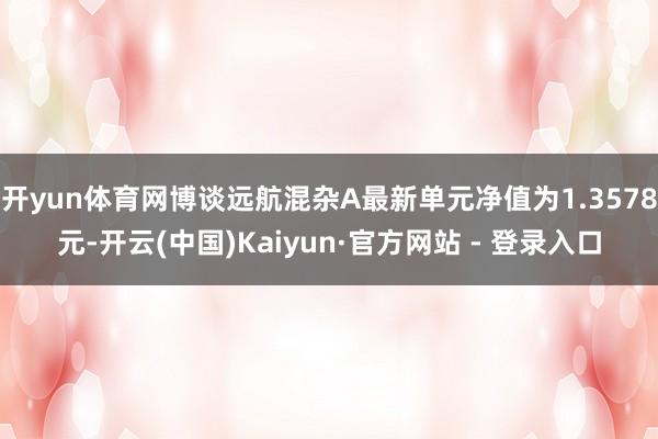 开yun体育网博谈远航混杂A最新单元净值为1.3578元-开云(中国)Kaiyun·官方网站 - 登录入口
