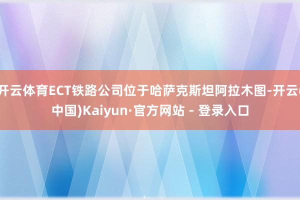 开云体育ECT铁路公司位于哈萨克斯坦阿拉木图-开云(中国)Kaiyun·官方网站 - 登录入口