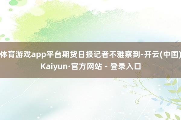 体育游戏app平台　　期货日报记者不雅察到-开云(中国)Kaiyun·官方网站 - 登录入口