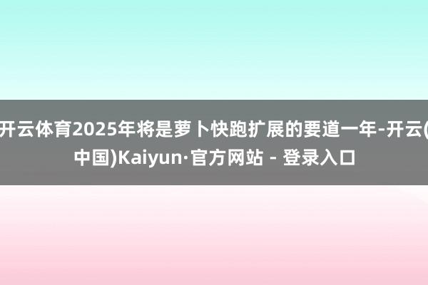 开云体育2025年将是萝卜快跑扩展的要道一年-开云(中国)Kaiyun·官方网站 - 登录入口
