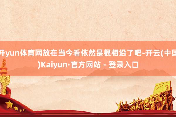 开yun体育网放在当今看依然是很相沿了吧-开云(中国)Kaiyun·官方网站 - 登录入口