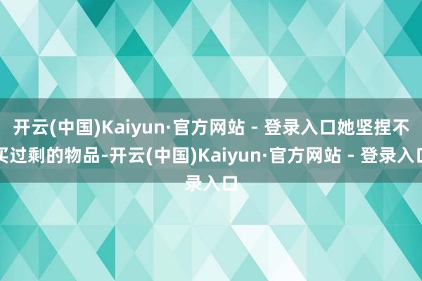 开云(中国)Kaiyun·官方网站 - 登录入口她坚捏不买过剩的物品-开云(中国)Kaiyun·官方网站 - 登录入口