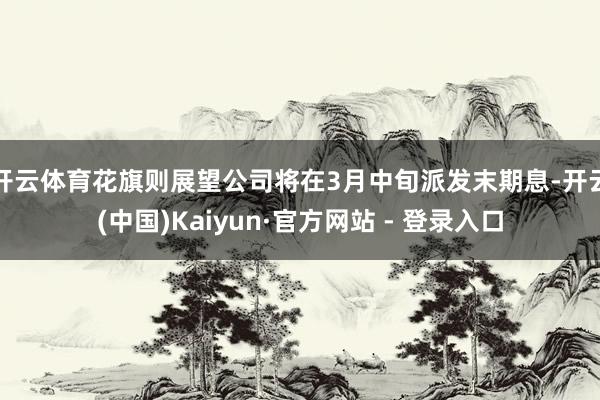 开云体育　　花旗则展望公司将在3月中旬派发末期息-开云(中国)Kaiyun·官方网站 - 登录入口