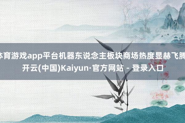 体育游戏app平台机器东说念主板块商场热度显赫飞腾-开云(中国)Kaiyun·官方网站 - 登录入口