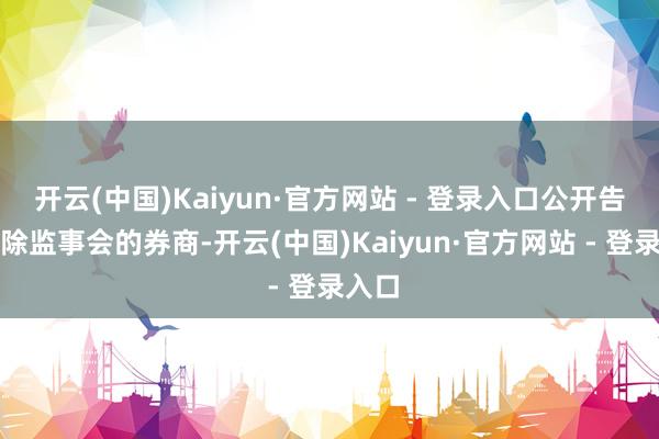 开云(中国)Kaiyun·官方网站 - 登录入口公开告示解除监事会的券商-开云(中国)Kaiyun·官方网站 - 登录入口