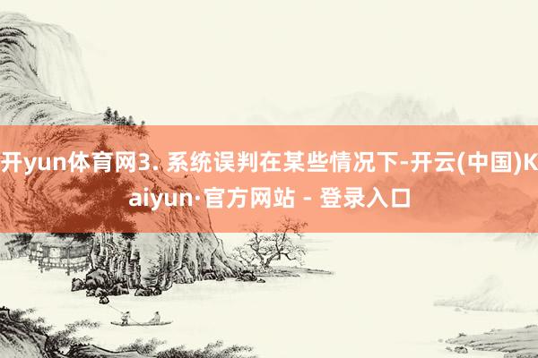 开yun体育网3. 系统误判在某些情况下-开云(中国)Kaiyun·官方网站 - 登录入口