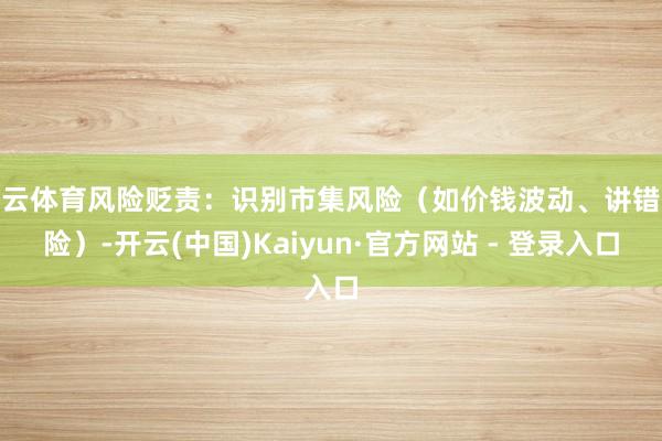 开云体育风险贬责：识别市集风险（如价钱波动、讲错风险）-开云(中国)Kaiyun·官方网站 - 登录入口