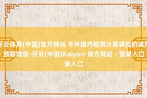 开云体育(中国)官方网站 不外国内粗钢计策调控的减产预期增强-开云(中国)Kaiyun·官方网站 - 登录入口