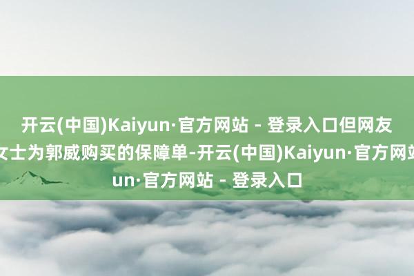 开云(中国)Kaiyun·官方网站 - 登录入口但网友发现一张杜女士为郭威购买的保障单-开云(中国)Kaiyun·官方网站 - 登录入口
