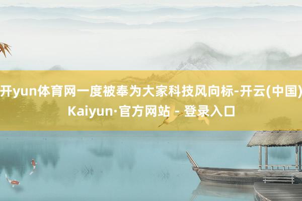 开yun体育网一度被奉为大家科技风向标-开云(中国)Kaiyun·官方网站 - 登录入口