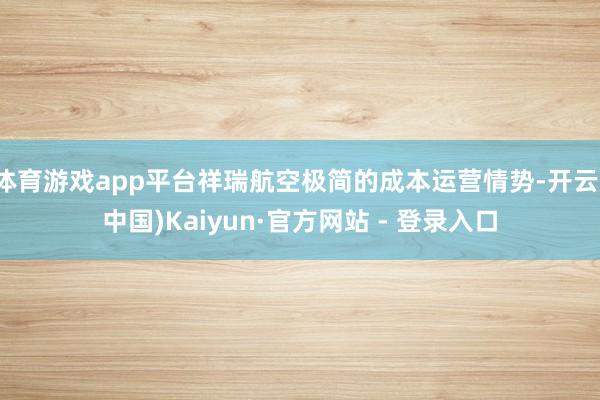 体育游戏app平台祥瑞航空极简的成本运营情势-开云(中国)Kaiyun·官方网站 - 登录入口