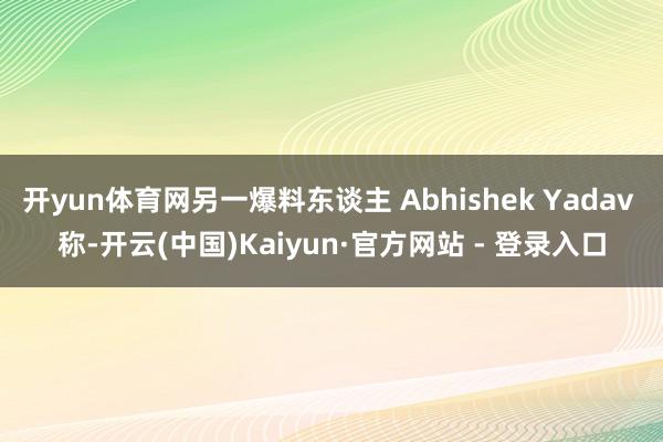 开yun体育网另一爆料东谈主 Abhishek Yadav 称-开云(中国)Kaiyun·官方网站 - 登录入口