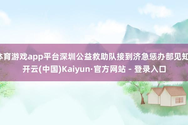 体育游戏app平台深圳公益救助队接到济急惩办部见知-开云(中国)Kaiyun·官方网站 - 登录入口