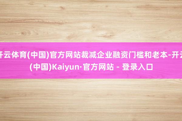 开云体育(中国)官方网站裁减企业融资门槛和老本-开云(中国)Kaiyun·官方网站 - 登录入口