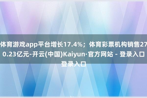 体育游戏app平台增长17.4%；体育彩票机构销售270.23亿元-开云(中国)Kaiyun·官方网站 - 登录入口