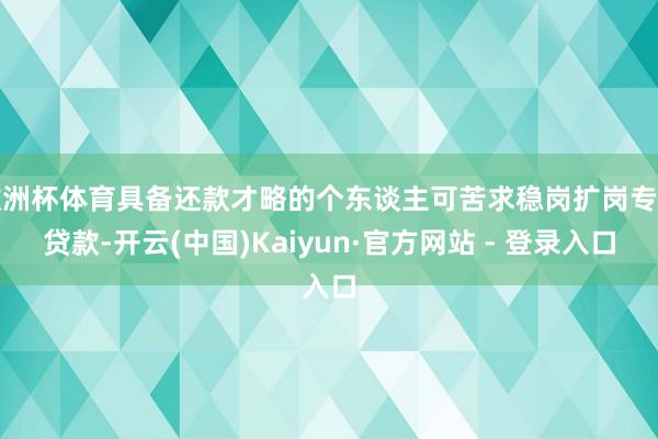 欧洲杯体育具备还款才略的个东谈主可苦求稳岗扩岗专项贷款-开云(中国)Kaiyun·官方网站 - 登录入口