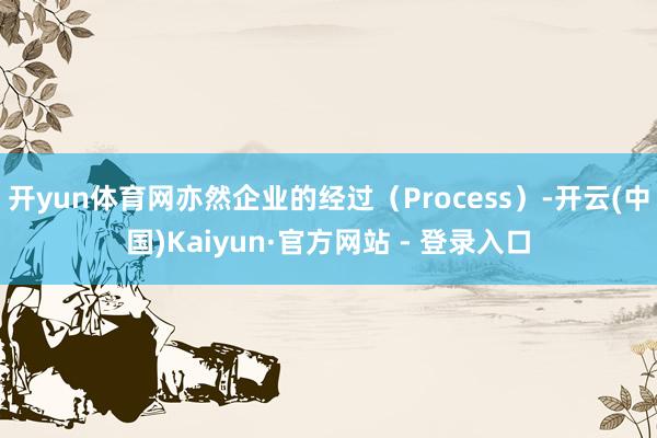 开yun体育网亦然企业的经过（Process）-开云(中国)Kaiyun·官方网站 - 登录入口