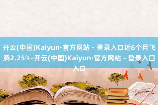 开云(中国)Kaiyun·官方网站 - 登录入口近6个月飞腾2.25%-开云(中国)Kaiyun·官方网站 - 登录入口