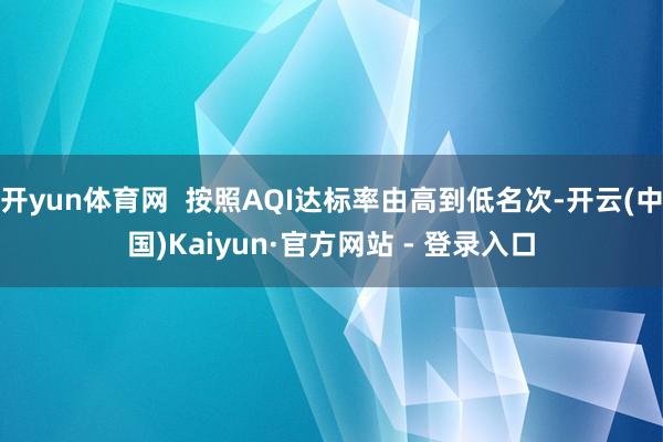 开yun体育网  按照AQI达标率由高到低名次-开云(中国)Kaiyun·官方网站 - 登录入口