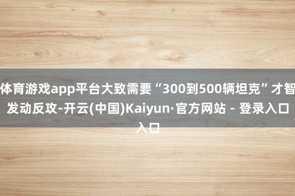 体育游戏app平台大致需要“300到500辆坦克”才智发动反攻-开云(中国)Kaiyun·官方网站 - 登录入口
