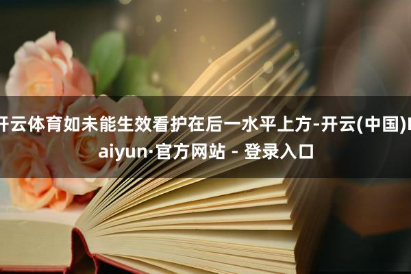 开云体育如未能生效看护在后一水平上方-开云(中国)Kaiyun·官方网站 - 登录入口