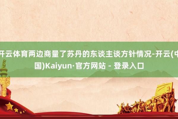 开云体育两边商量了苏丹的东谈主谈方针情况-开云(中国)Kaiyun·官方网站 - 登录入口
