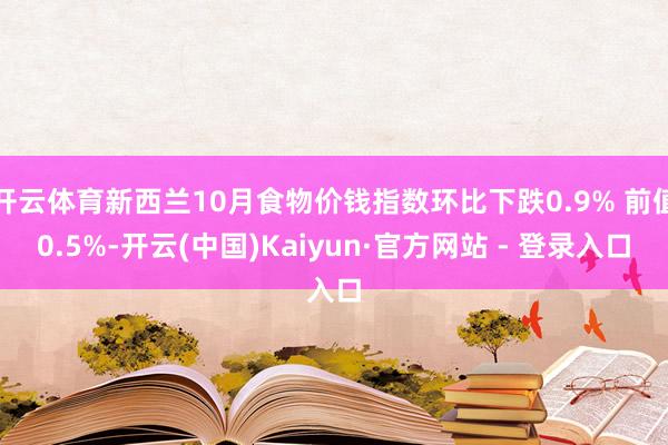 开云体育新西兰10月食物价钱指数环比下跌0.9% 前值0.5%-开云(中国)Kaiyun·官方网站 - 登录入口