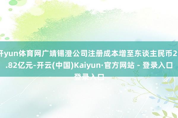 开yun体育网广靖锡澄公司注册成本增至东谈主民币29.82亿元-开云(中国)Kaiyun·官方网站 - 登录入口
