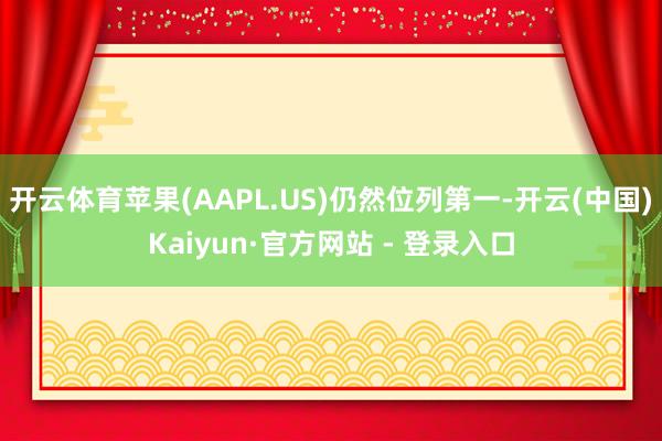 开云体育苹果(AAPL.US)仍然位列第一-开云(中国)Kaiyun·官方网站 - 登录入口