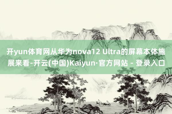开yun体育网从华为nova12 Ultra的屏幕本体施展来看-开云(中国)Kaiyun·官方网站 - 登录入口