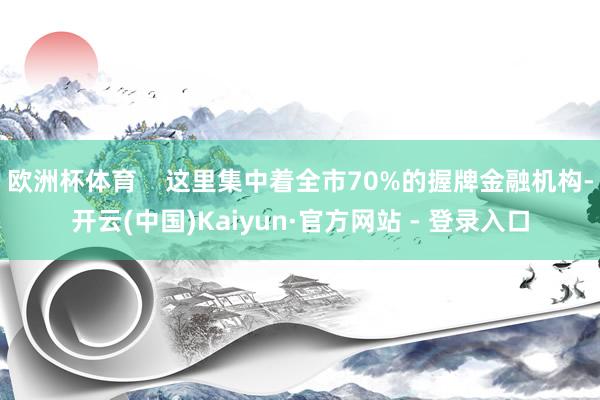 欧洲杯体育    这里集中着全市70%的握牌金融机构-开云(中国)Kaiyun·官方网站 - 登录入口