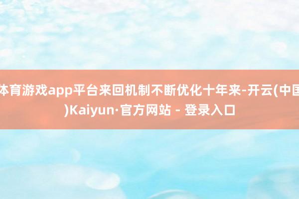 体育游戏app平台来回机制不断优化十年来-开云(中国)Kaiyun·官方网站 - 登录入口