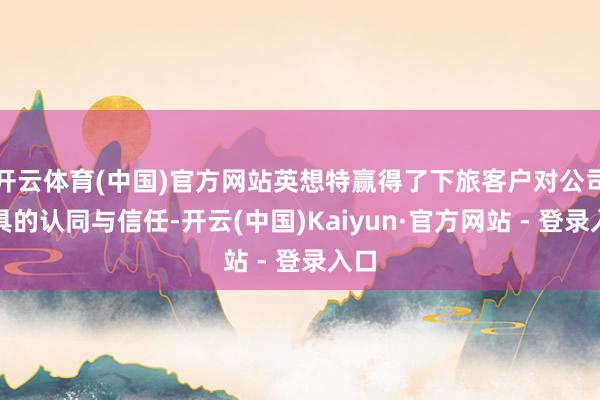开云体育(中国)官方网站英想特赢得了下旅客户对公司家具的认同与信任-开云(中国)Kaiyun·官方网站 - 登录入口