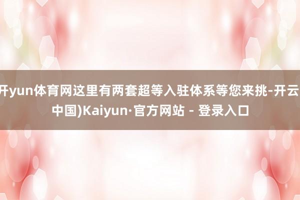 开yun体育网这里有两套超等入驻体系等您来挑-开云(中国)Kaiyun·官方网站 - 登录入口