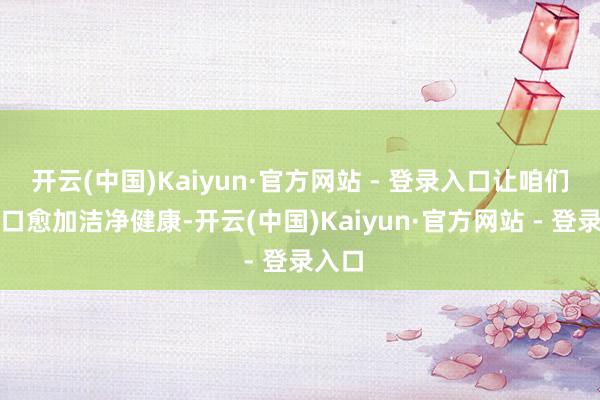 开云(中国)Kaiyun·官方网站 - 登录入口让咱们的糊口愈加洁净健康-开云(中国)Kaiyun·官方网站 - 登录入口