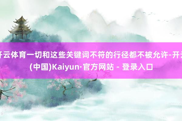 开云体育一切和这些关键词不符的行径都不被允许-开云(中国)Kaiyun·官方网站 - 登录入口