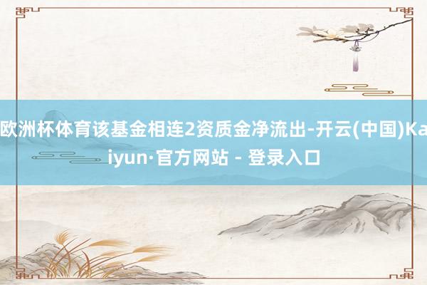 欧洲杯体育该基金相连2资质金净流出-开云(中国)Kaiyun·官方网站 - 登录入口