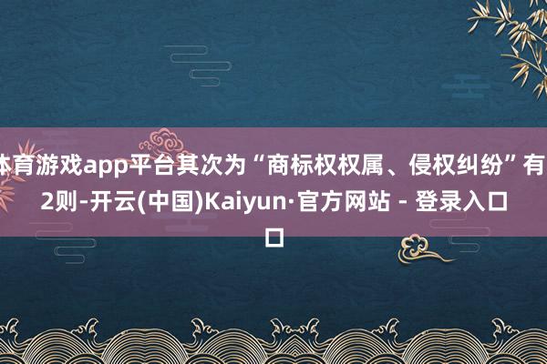体育游戏app平台其次为“商标权权属、侵权纠纷”有22则-开云(中国)Kaiyun·官方网站 - 登录入口