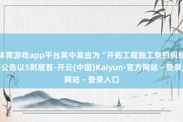 体育游戏app平台其中案由为“开拓工程施工条约纠纷”的公告以5则居首-开云(中国)Kaiyun·官方网站 - 登录入口